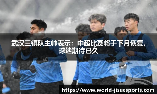 武汉三镇队主帅表示：中超比赛将于下月恢复，球迷期待已久