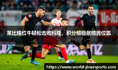 莱比锡红牛轻松击败科隆，积分榜稳居榜首位置