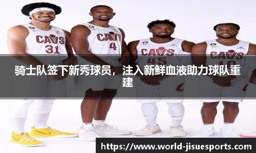 骑士队签下新秀球员，注入新鲜血液助力球队重建