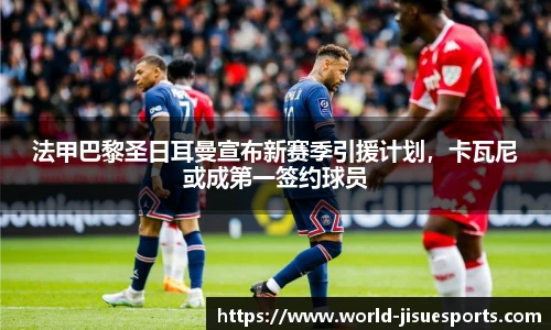 法甲巴黎圣日耳曼宣布新赛季引援计划，卡瓦尼或成第一签约球员