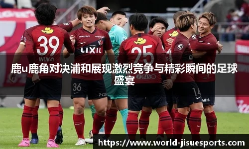 鹿u鹿角对决浦和展现激烈竞争与精彩瞬间的足球盛宴