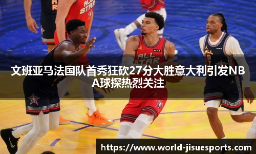 文班亚马法国队首秀狂砍27分大胜意大利引发NBA球探热烈关注