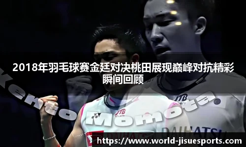 2018年羽毛球赛金廷对决桃田展现巅峰对抗精彩瞬间回顾