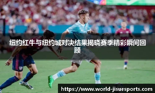 纽约红牛与纽约城对决结果揭晓赛季精彩瞬间回顾