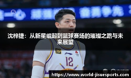 沈梓捷：从新星崛起到篮球赛场的璀璨之路与未来展望