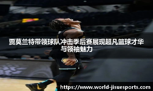 贾莫兰特带领球队冲击季后赛展现超凡篮球才华与领袖魅力