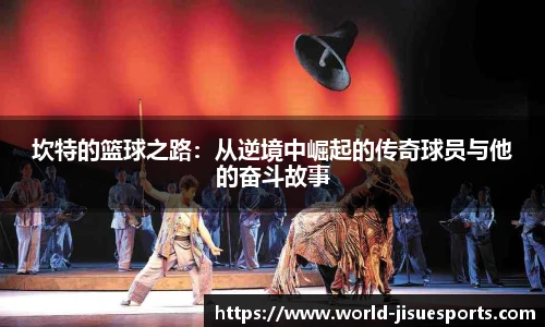 坎特的篮球之路：从逆境中崛起的传奇球员与他的奋斗故事