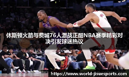 休斯顿火箭与费城76人激战正酣NBA赛季精彩对决引发球迷热议